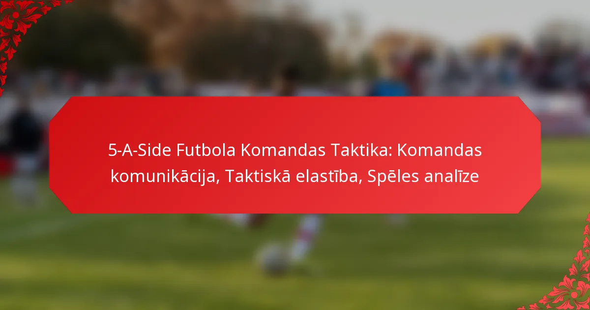 5-A-Side Futbola Komandas Taktika: Komandas komunikācija, Taktiskā elastība, Spēles analīze