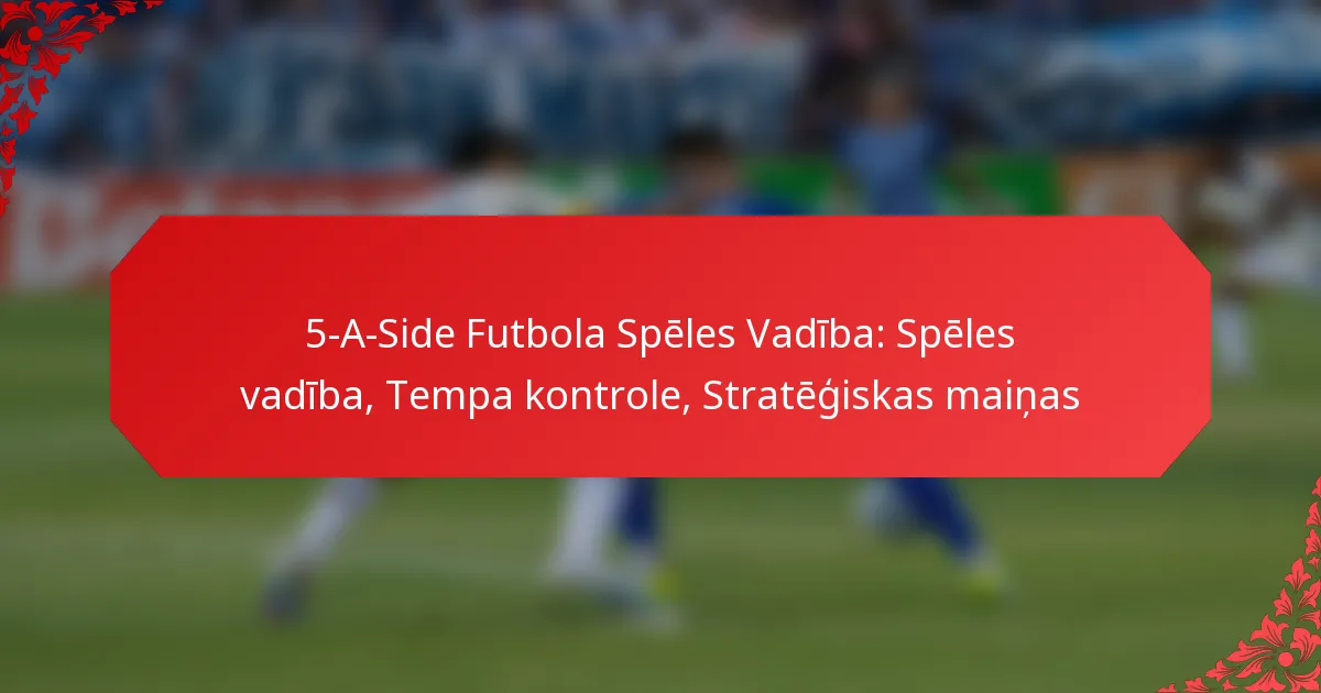 5-A-Side Futbola Spēles Vadība: Spēles vadība, Tempa kontrole, Stratēģiskas maiņas