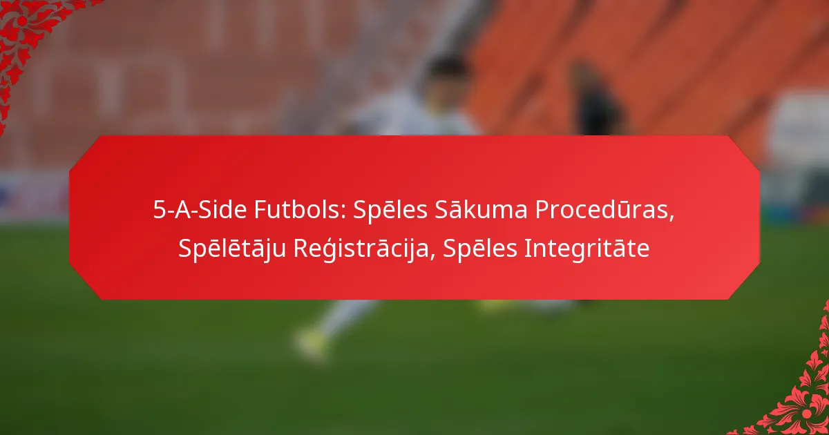5-A-Side Futbols: Spēles Sākuma Procedūras, Spēlētāju Reģistrācija, Spēles Integritāte