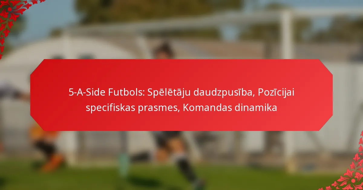 5-A-Side Futbols: Spēlētāju daudzpusība, Pozīcijai specifiskas prasmes, Komandas dinamika