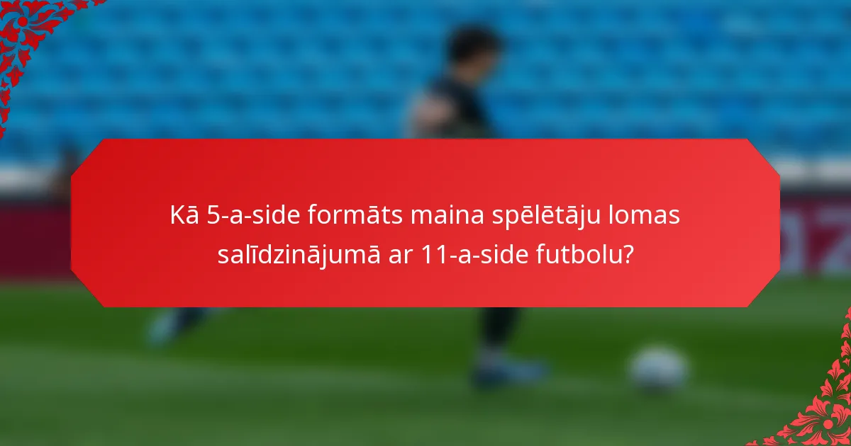 Kā 5-a-side formāts maina spēlētāju lomas salīdzinājumā ar 11-a-side futbolu?