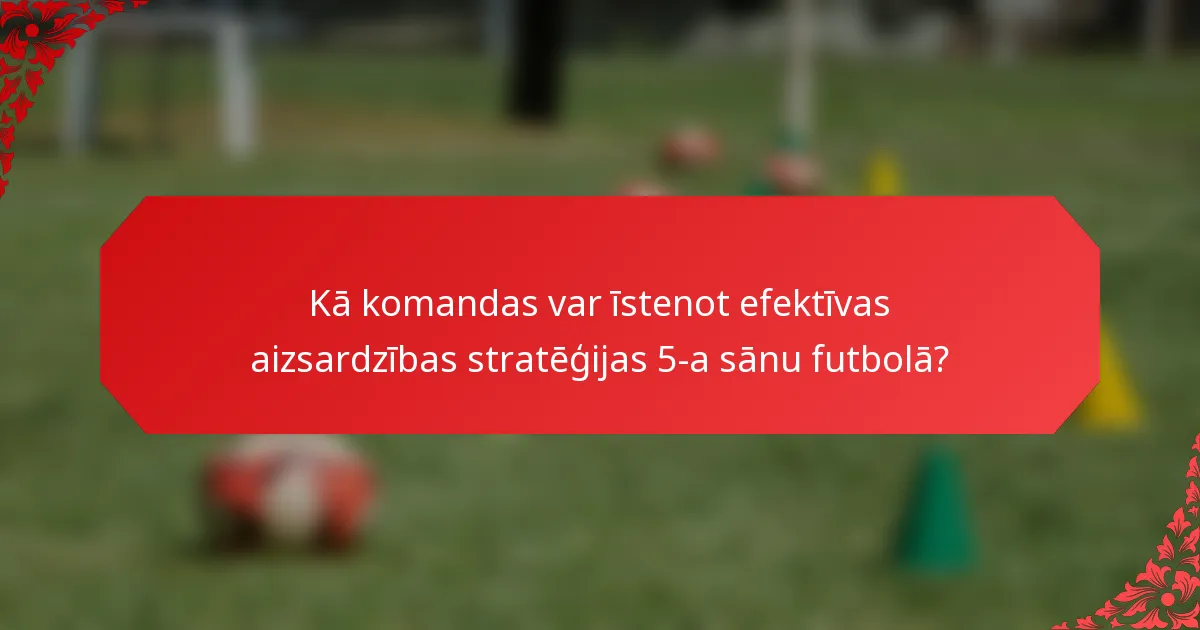 Kā komandas var īstenot efektīvas aizsardzības stratēģijas 5-a sānu futbolā?