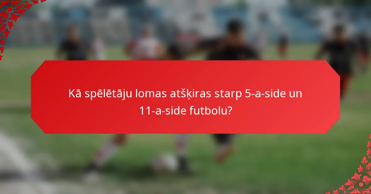 Kā spēlētāju lomas atšķiras starp 5-a-side un 11-a-side futbolu?