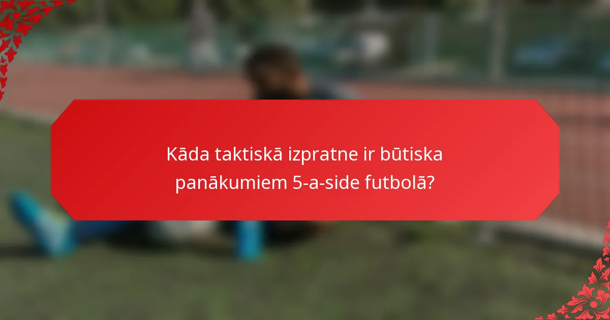 Kāda taktiskā izpratne ir būtiska panākumiem 5-a-side futbolā?