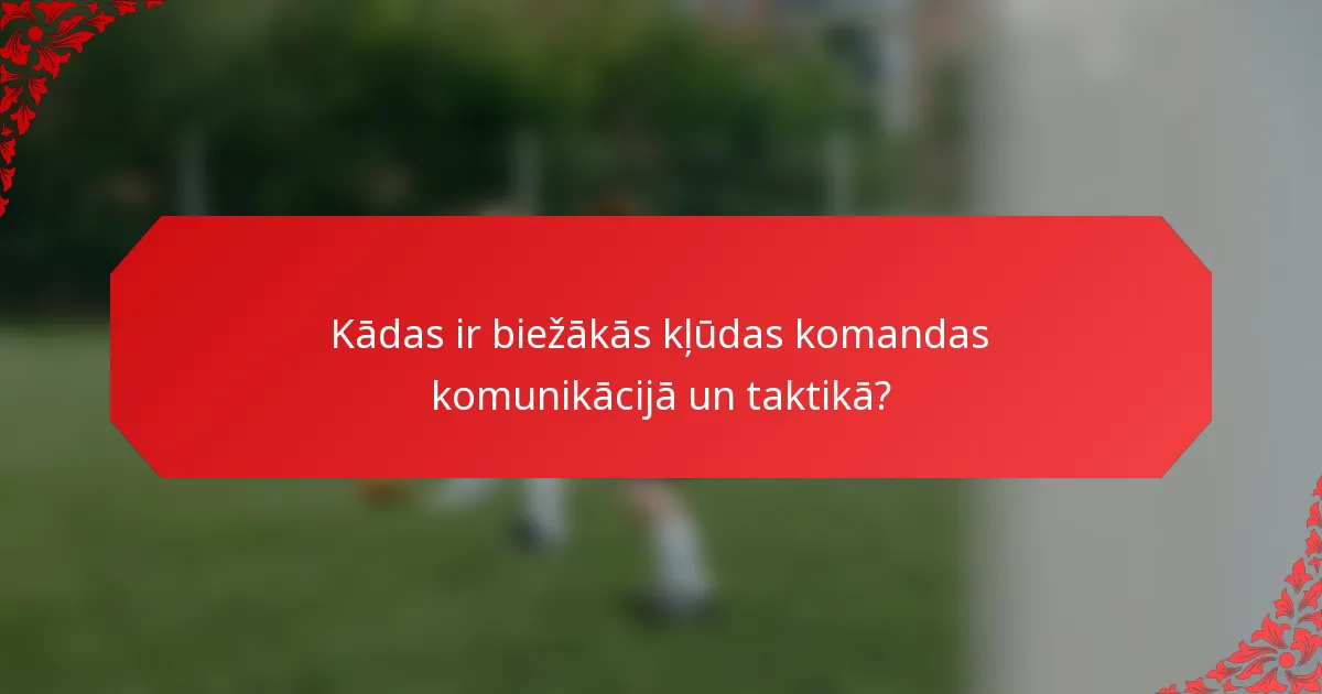 Kādas ir biežākās kļūdas komandas komunikācijā un taktikā?