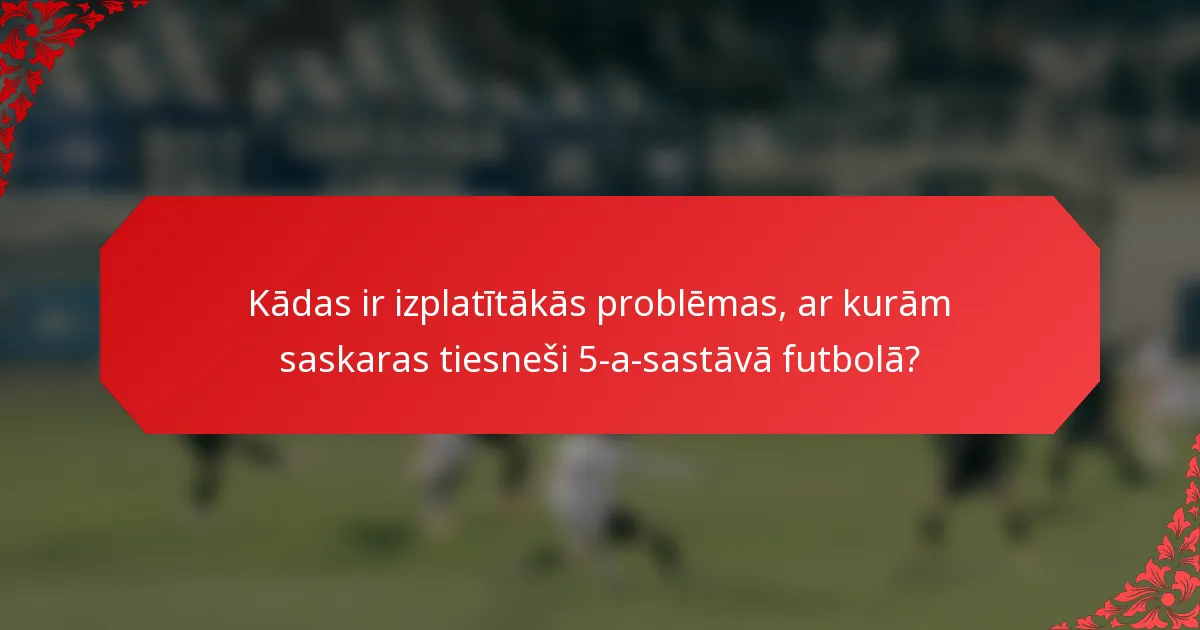 Kādas ir izplatītākās problēmas, ar kurām saskaras tiesneši 5-a-sastāvā futbolā?