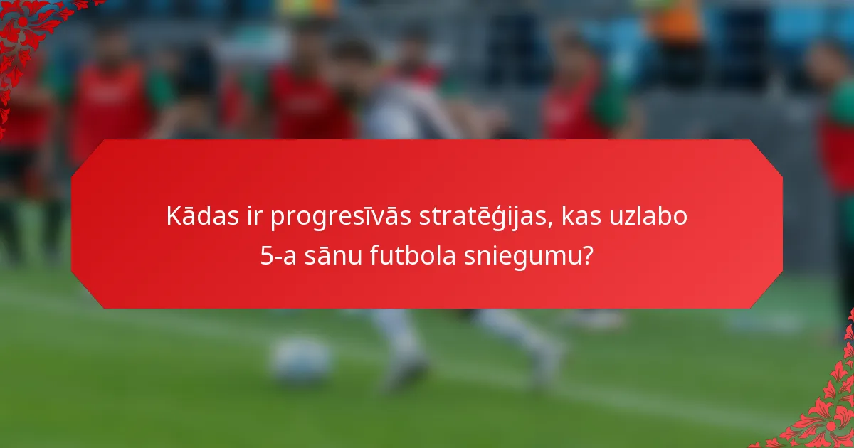 Kādas ir progresīvās stratēģijas, kas uzlabo 5-a sānu futbola sniegumu?