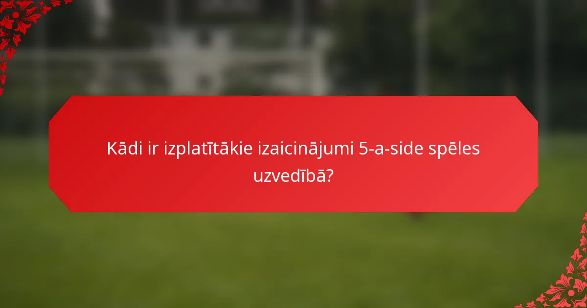 Kādi ir izplatītākie izaicinājumi 5-a-side spēles uzvedībā?