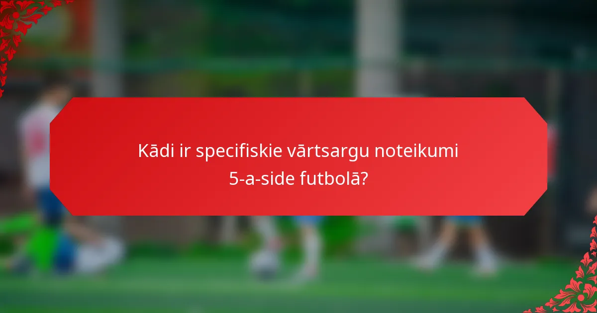 Kādi ir specifiskie vārtsargu noteikumi 5-a-side futbolā?